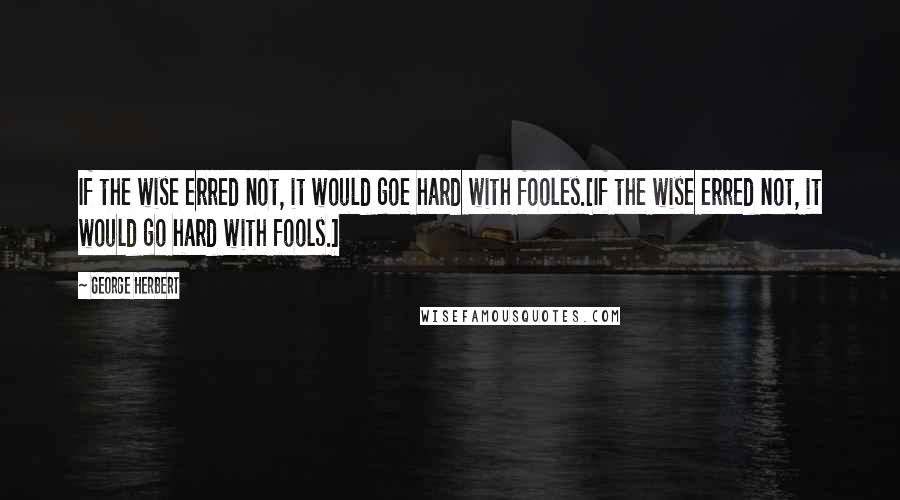 George Herbert Quotes: If the wise erred not, it would goe hard with fooles.[If the wise erred not, it would go hard with fools.]