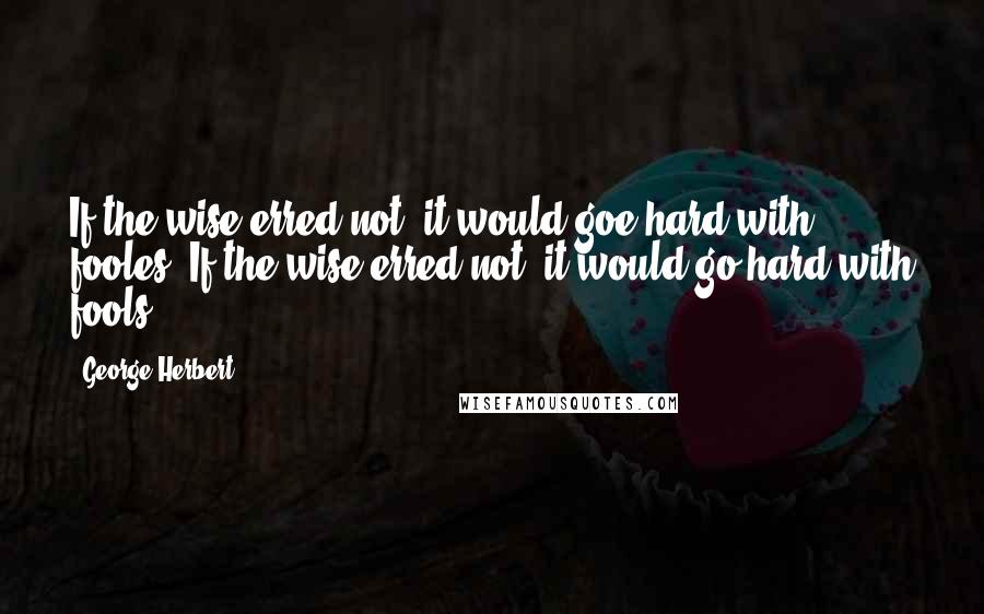 George Herbert Quotes: If the wise erred not, it would goe hard with fooles.[If the wise erred not, it would go hard with fools.]