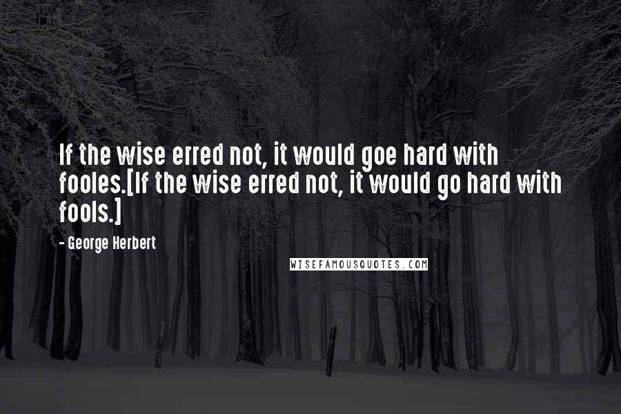 George Herbert Quotes: If the wise erred not, it would goe hard with fooles.[If the wise erred not, it would go hard with fools.]
