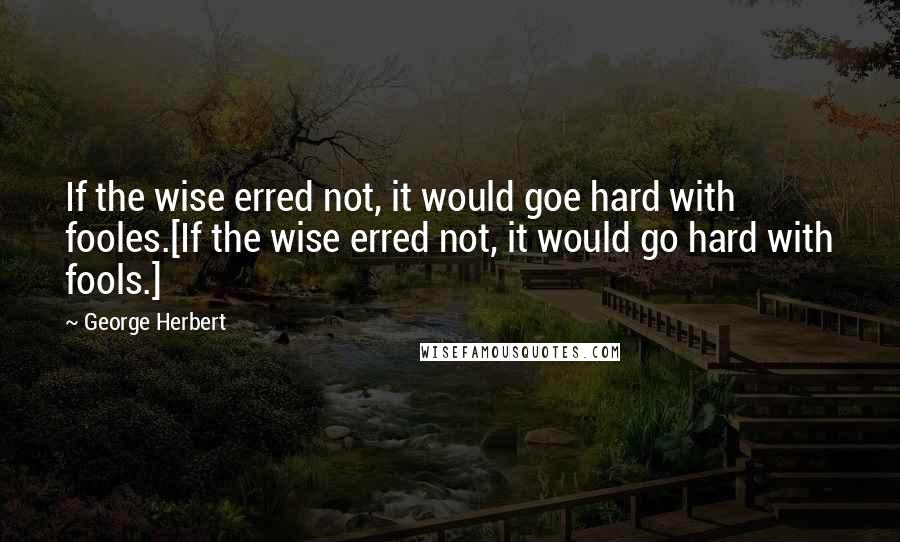 George Herbert Quotes: If the wise erred not, it would goe hard with fooles.[If the wise erred not, it would go hard with fools.]
