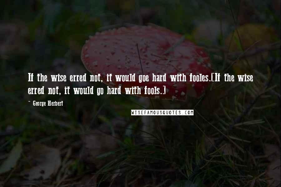 George Herbert Quotes: If the wise erred not, it would goe hard with fooles.[If the wise erred not, it would go hard with fools.]
