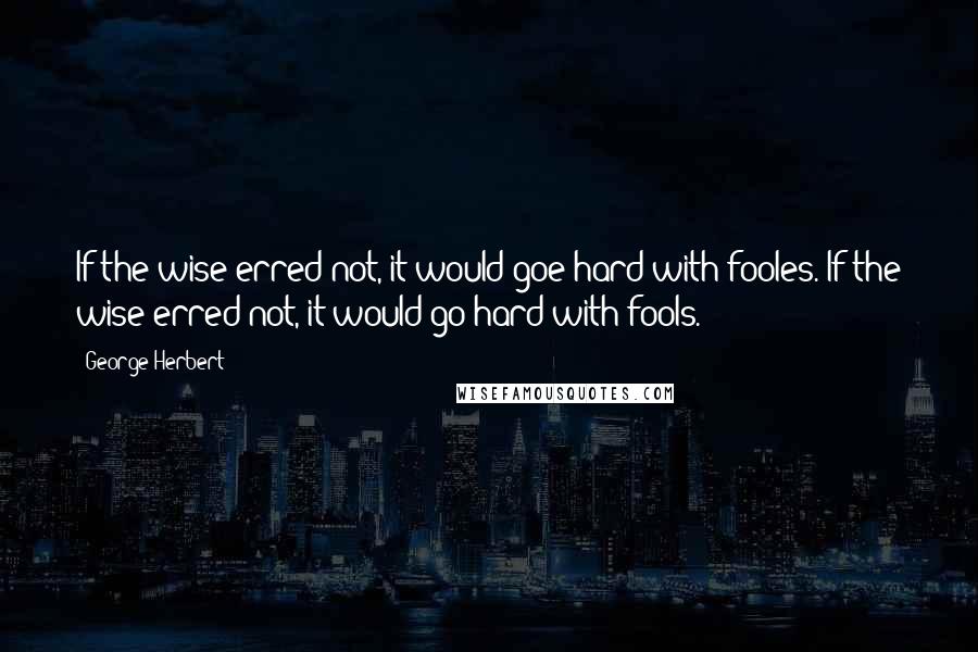 George Herbert Quotes: If the wise erred not, it would goe hard with fooles.[If the wise erred not, it would go hard with fools.]