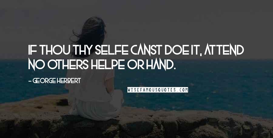 George Herbert Quotes: If thou thy selfe canst doe it, attend no others helpe or hand.