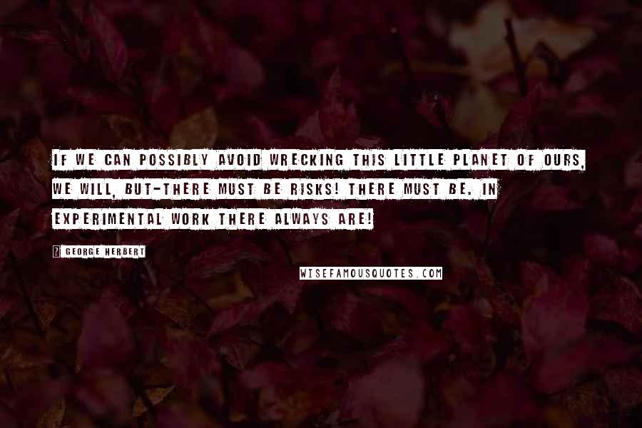 George Herbert Quotes: If we can possibly avoid wrecking this little planet of ours, we will, But-there must be risks! There must be. In experimental work there always are!