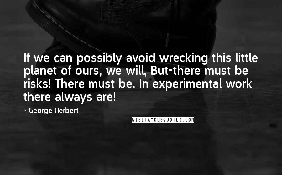 George Herbert Quotes: If we can possibly avoid wrecking this little planet of ours, we will, But-there must be risks! There must be. In experimental work there always are!