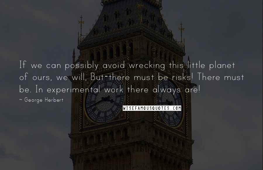 George Herbert Quotes: If we can possibly avoid wrecking this little planet of ours, we will, But-there must be risks! There must be. In experimental work there always are!