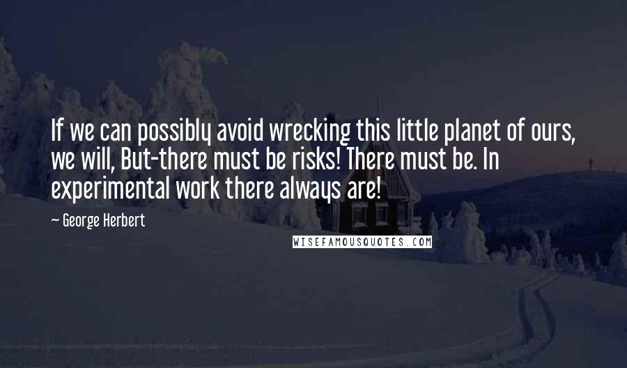 George Herbert Quotes: If we can possibly avoid wrecking this little planet of ours, we will, But-there must be risks! There must be. In experimental work there always are!