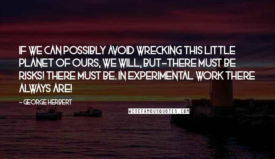 George Herbert Quotes: If we can possibly avoid wrecking this little planet of ours, we will, But-there must be risks! There must be. In experimental work there always are!