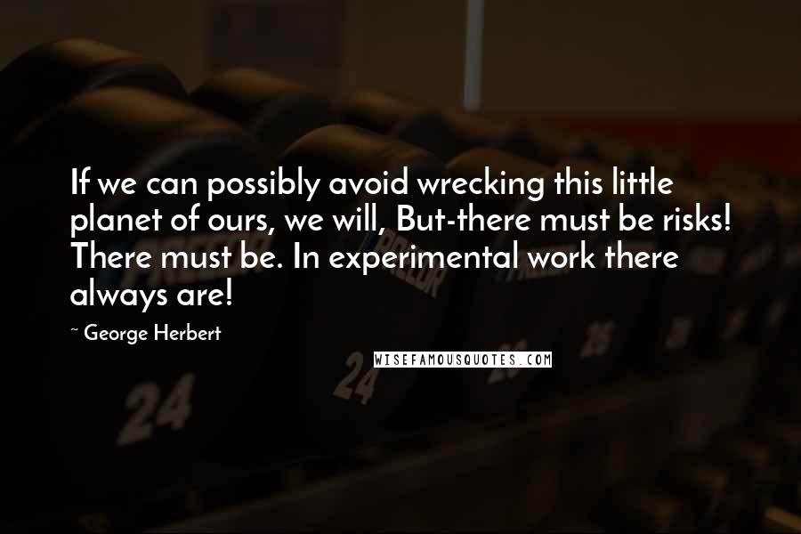 George Herbert Quotes: If we can possibly avoid wrecking this little planet of ours, we will, But-there must be risks! There must be. In experimental work there always are!