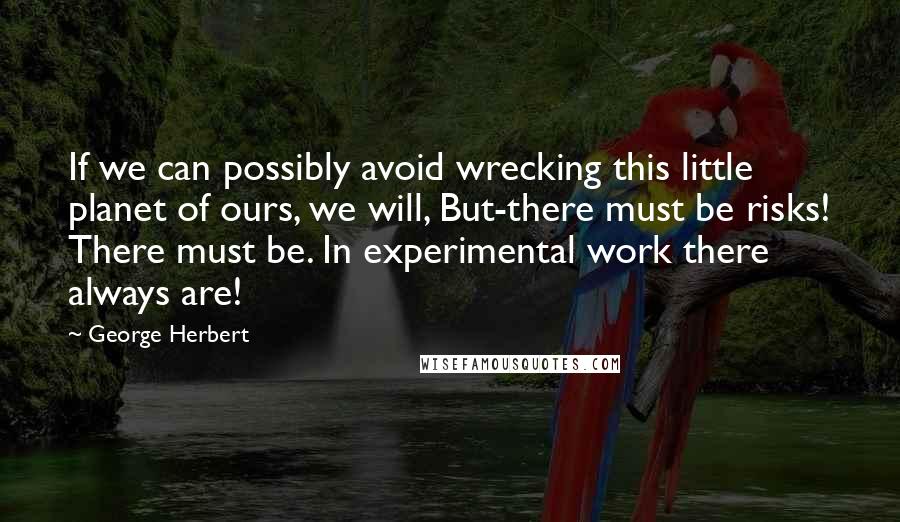George Herbert Quotes: If we can possibly avoid wrecking this little planet of ours, we will, But-there must be risks! There must be. In experimental work there always are!