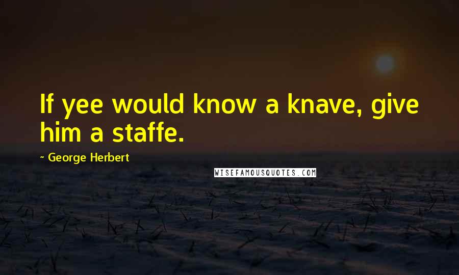 George Herbert Quotes: If yee would know a knave, give him a staffe.