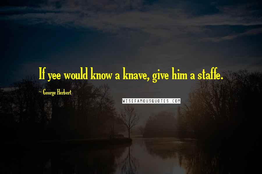 George Herbert Quotes: If yee would know a knave, give him a staffe.