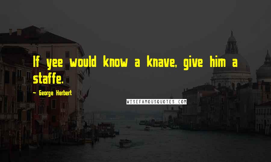 George Herbert Quotes: If yee would know a knave, give him a staffe.