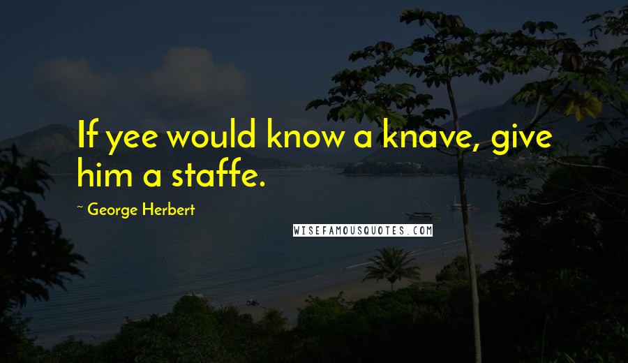 George Herbert Quotes: If yee would know a knave, give him a staffe.