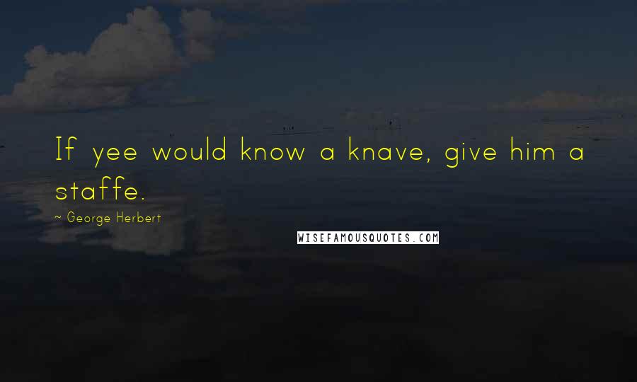 George Herbert Quotes: If yee would know a knave, give him a staffe.