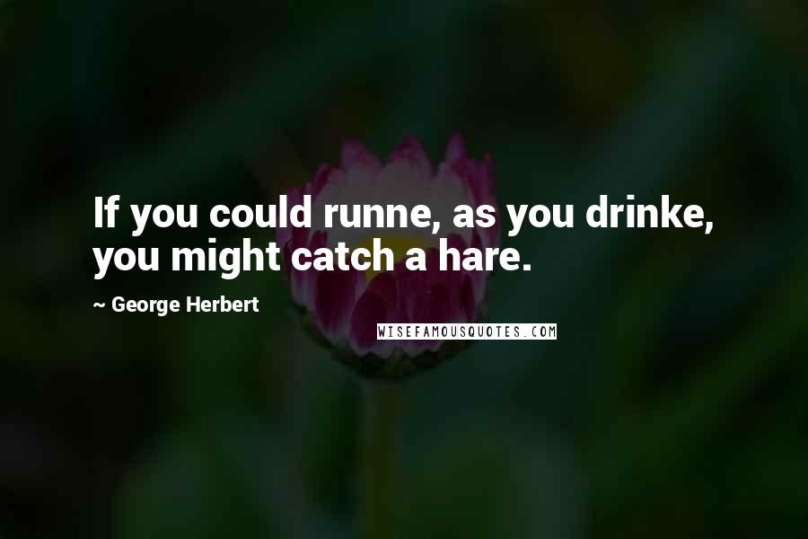 George Herbert Quotes: If you could runne, as you drinke, you might catch a hare.