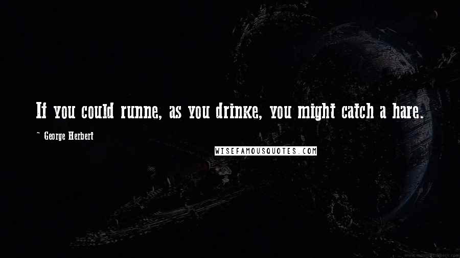 George Herbert Quotes: If you could runne, as you drinke, you might catch a hare.