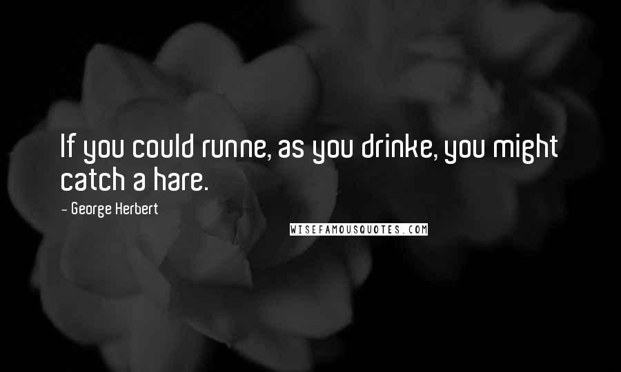 George Herbert Quotes: If you could runne, as you drinke, you might catch a hare.