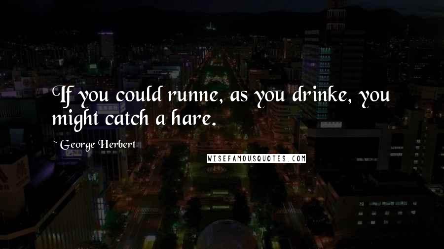 George Herbert Quotes: If you could runne, as you drinke, you might catch a hare.