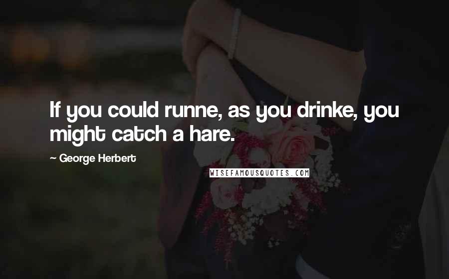 George Herbert Quotes: If you could runne, as you drinke, you might catch a hare.