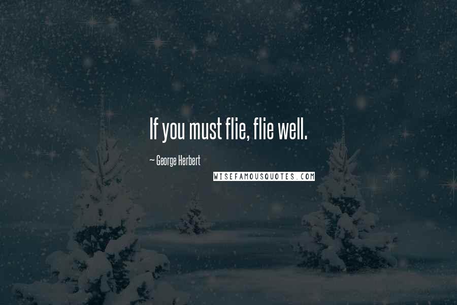 George Herbert Quotes: If you must flie, flie well.