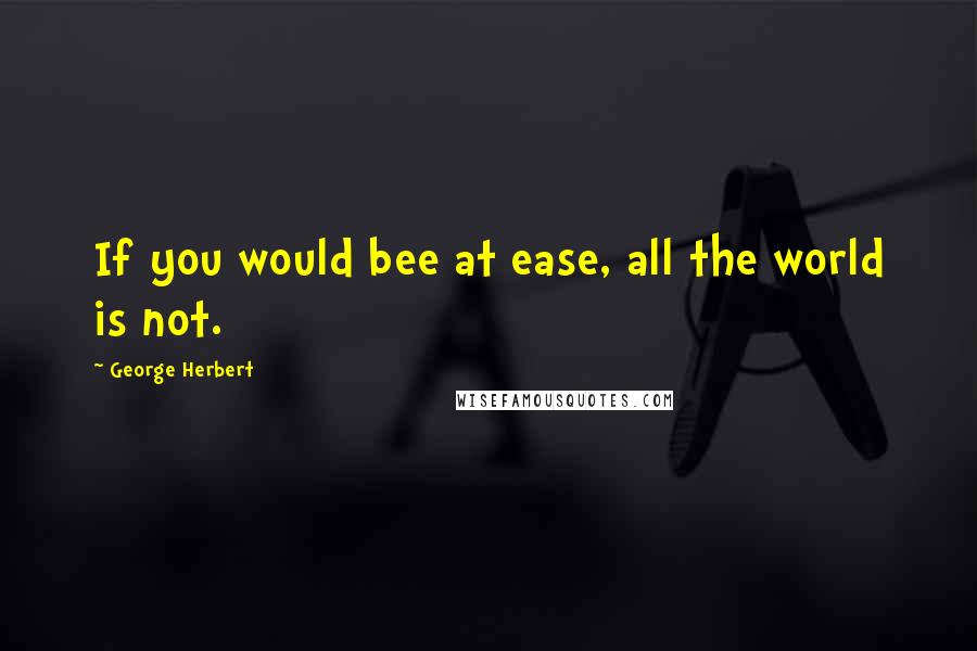 George Herbert Quotes: If you would bee at ease, all the world is not.