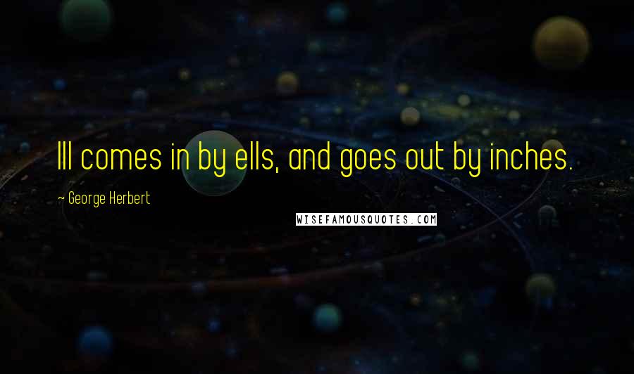 George Herbert Quotes: Ill comes in by ells, and goes out by inches.