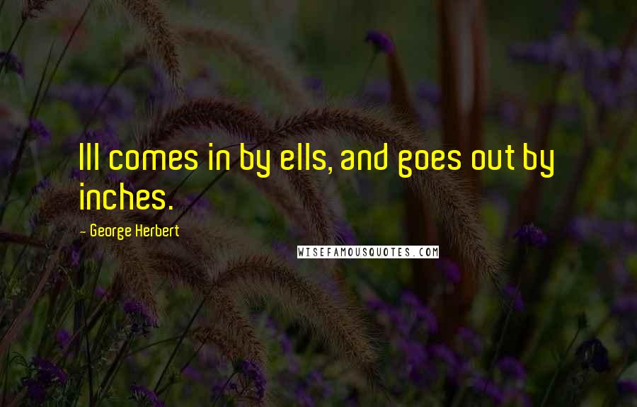 George Herbert Quotes: Ill comes in by ells, and goes out by inches.