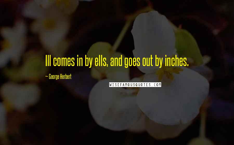 George Herbert Quotes: Ill comes in by ells, and goes out by inches.