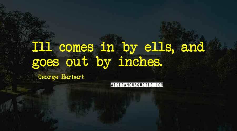 George Herbert Quotes: Ill comes in by ells, and goes out by inches.