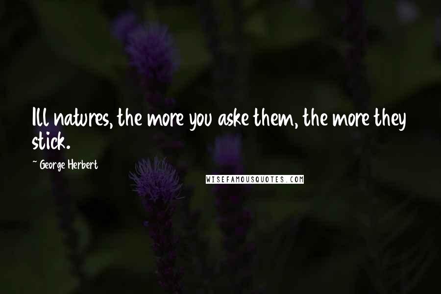 George Herbert Quotes: Ill natures, the more you aske them, the more they stick.