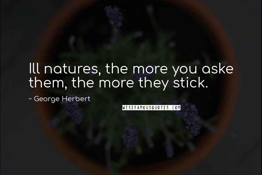 George Herbert Quotes: Ill natures, the more you aske them, the more they stick.