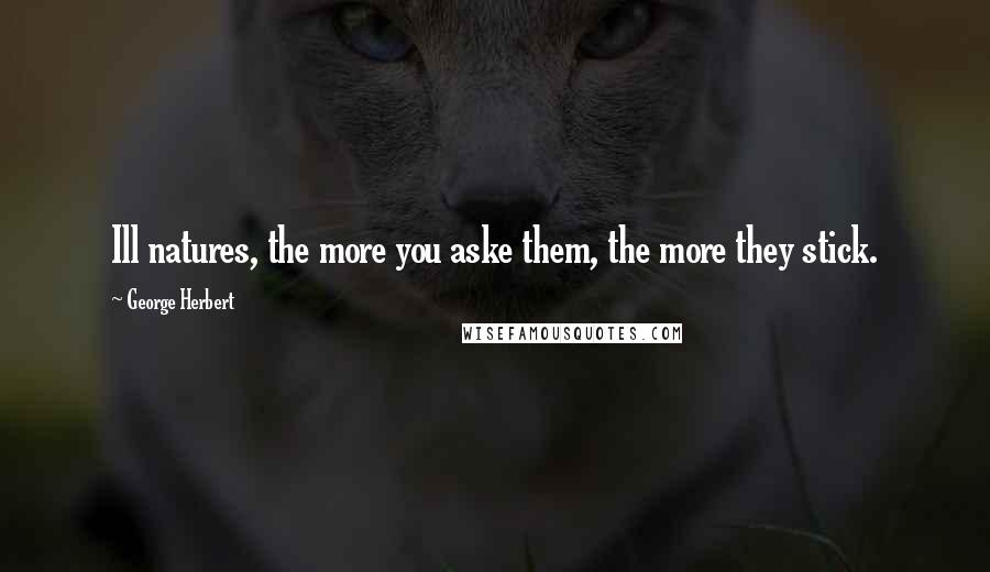 George Herbert Quotes: Ill natures, the more you aske them, the more they stick.