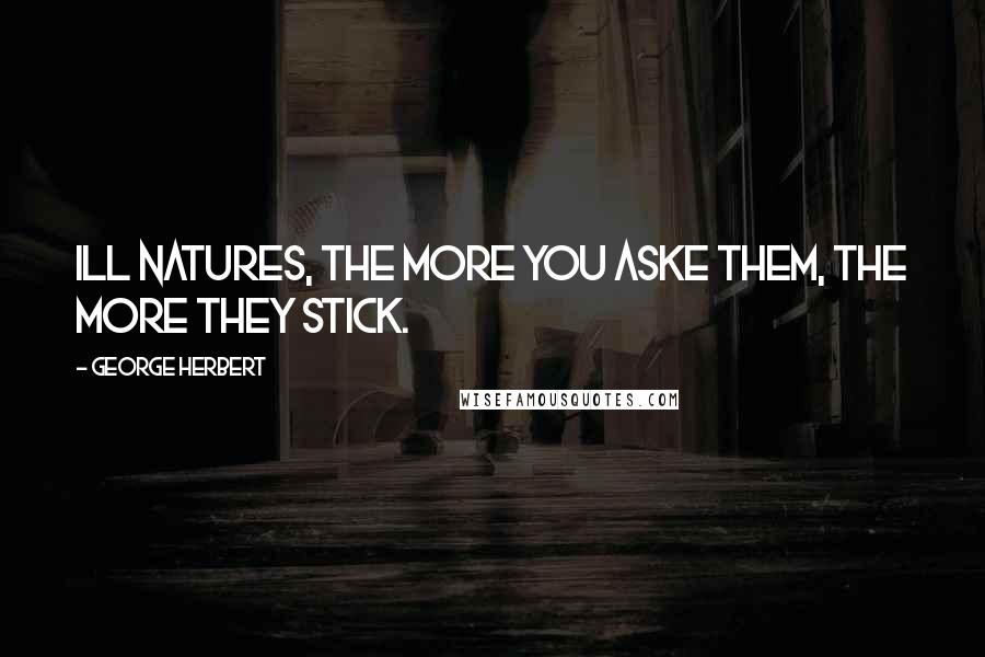 George Herbert Quotes: Ill natures, the more you aske them, the more they stick.