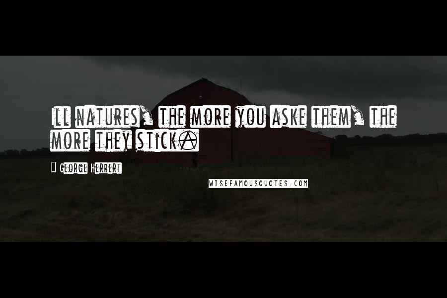 George Herbert Quotes: Ill natures, the more you aske them, the more they stick.