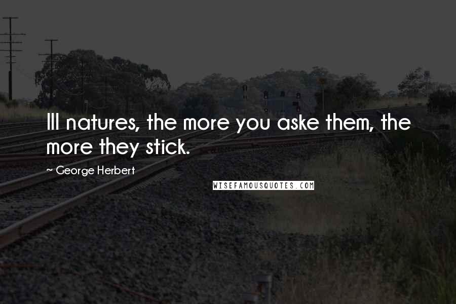 George Herbert Quotes: Ill natures, the more you aske them, the more they stick.