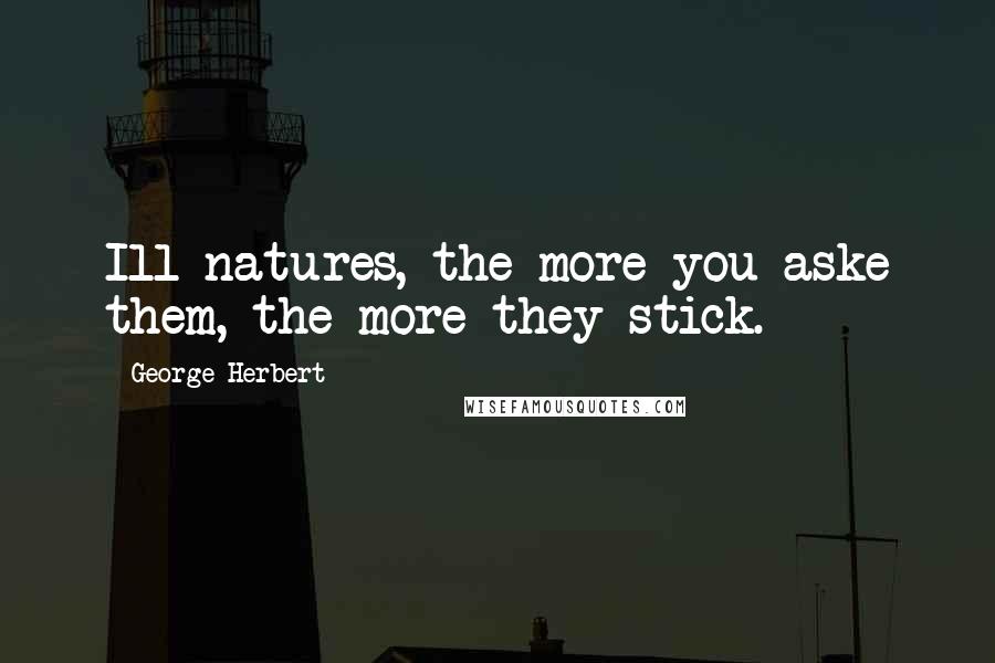 George Herbert Quotes: Ill natures, the more you aske them, the more they stick.