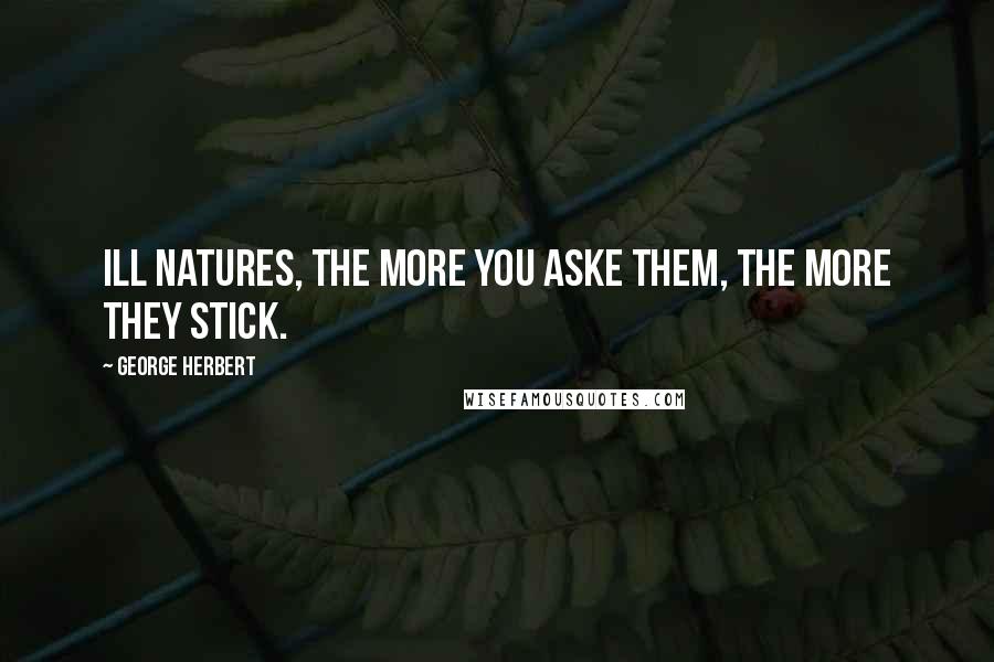 George Herbert Quotes: Ill natures, the more you aske them, the more they stick.