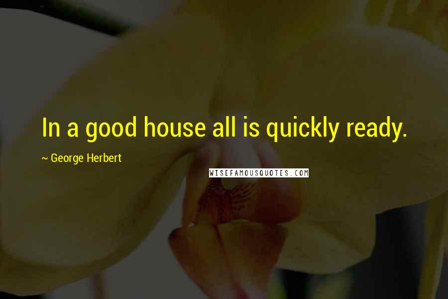 George Herbert Quotes: In a good house all is quickly ready.