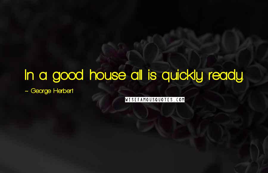 George Herbert Quotes: In a good house all is quickly ready.