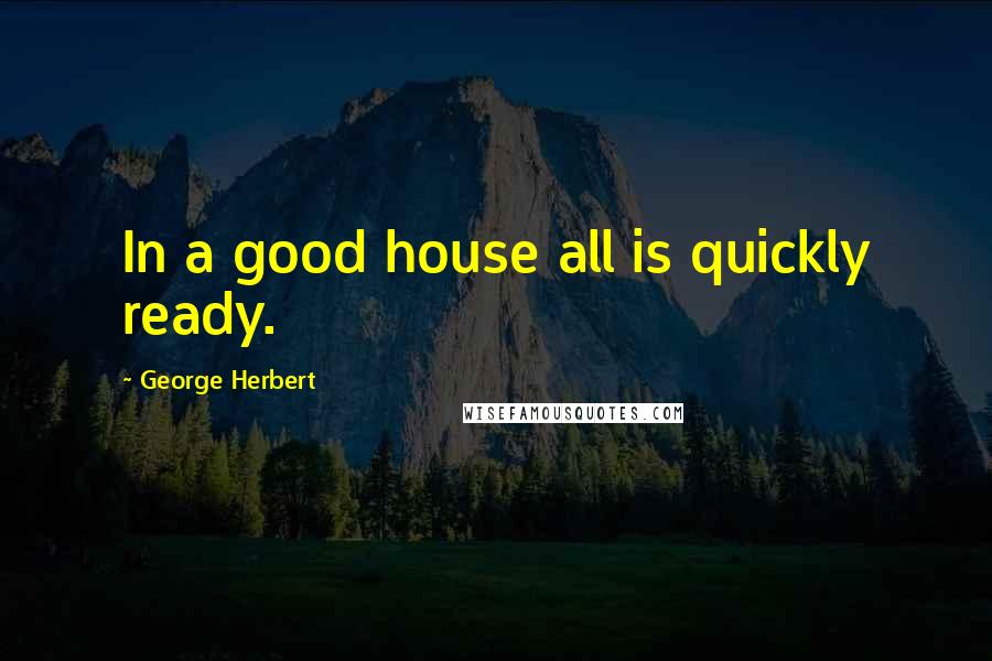 George Herbert Quotes: In a good house all is quickly ready.