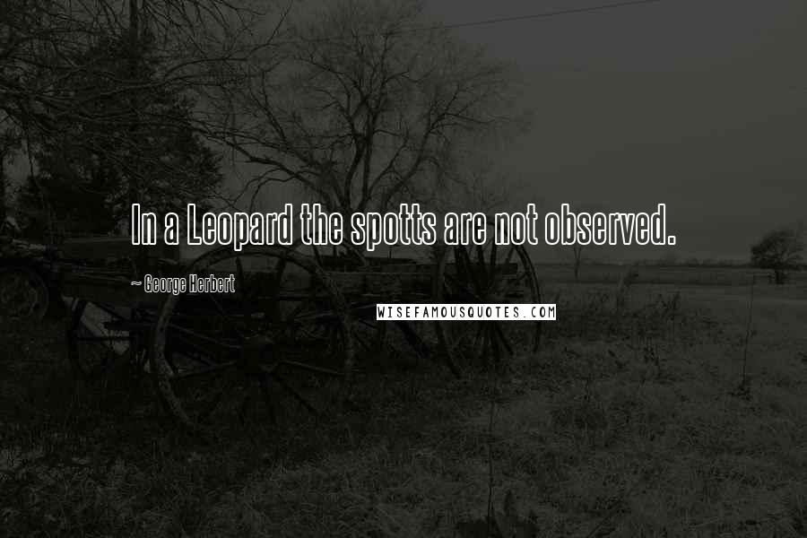 George Herbert Quotes: In a Leopard the spotts are not observed.