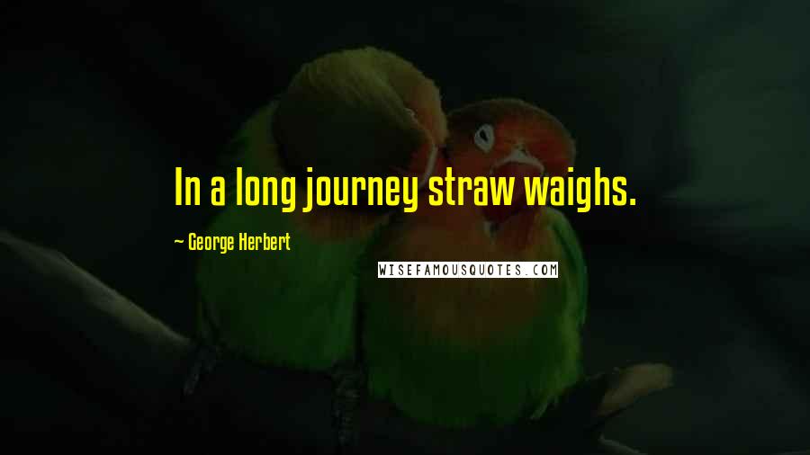 George Herbert Quotes: In a long journey straw waighs.