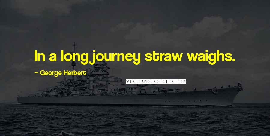 George Herbert Quotes: In a long journey straw waighs.