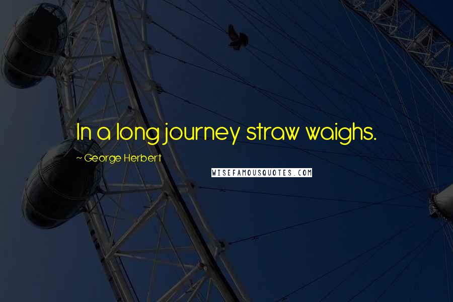 George Herbert Quotes: In a long journey straw waighs.