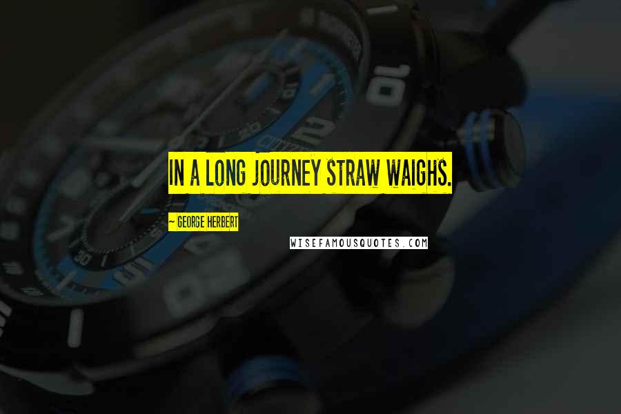 George Herbert Quotes: In a long journey straw waighs.