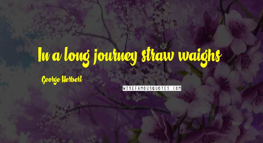 George Herbert Quotes: In a long journey straw waighs.