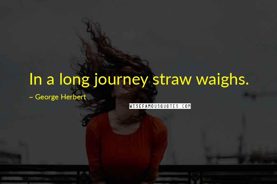 George Herbert Quotes: In a long journey straw waighs.