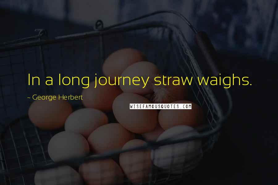 George Herbert Quotes: In a long journey straw waighs.