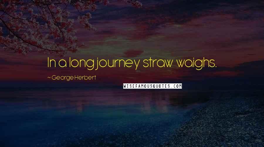 George Herbert Quotes: In a long journey straw waighs.